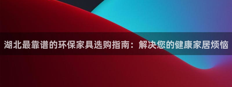 杏耀线路5检测：湖北最靠谱的环保家具选购指南：解决您的健康家