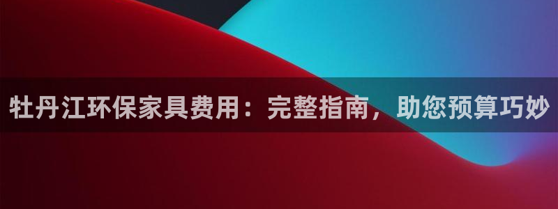 杏耀登录网页：牡丹江环保家具费用：完整指南，助您预算巧妙