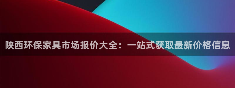 杏耀注册登录测速：陕西环保家具市场报价大全：一站式获取最新价