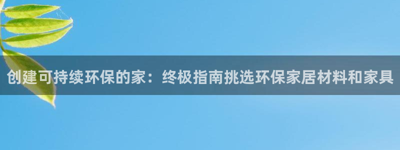 杏耀平台服务中心：创建可持续环保的家：终极指南挑选环保家居材