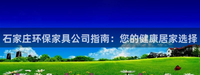 杏耀手机登录线路测速：石家庄环保家具公司指南：您的健康居家选