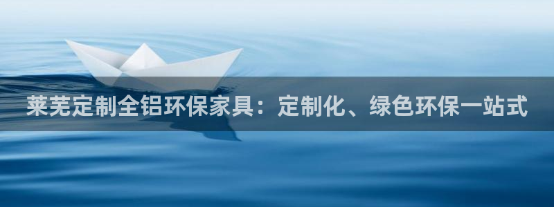 杏耀登录测速：莱芜定制全铝环保家具：定制化、绿色环保一站式
